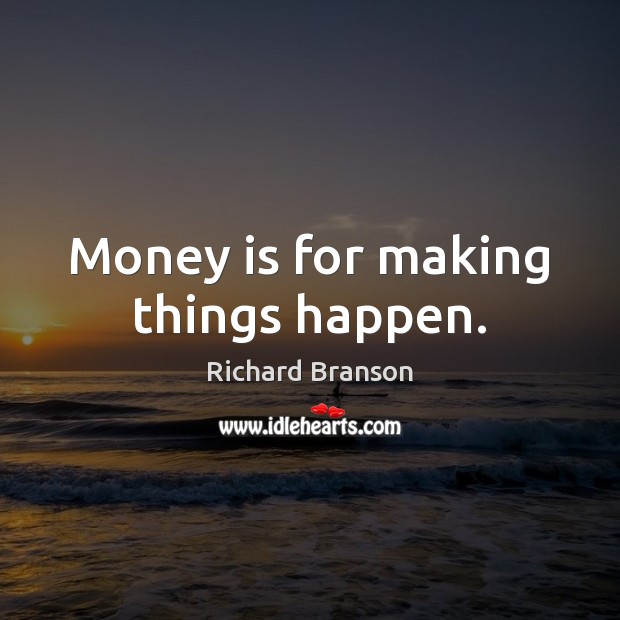 Money is for making things happen. 