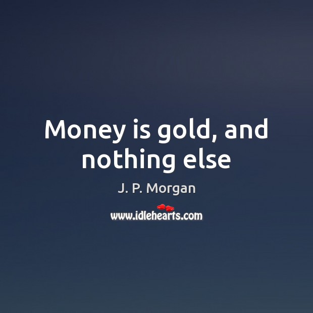 Money is gold, and nothing else J. P. Morgan Picture Quote
