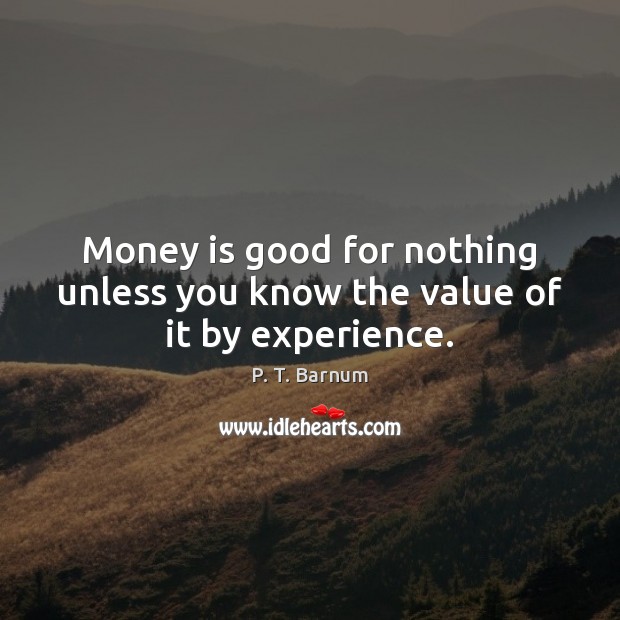 Money is good for nothing unless you know the value of it by experience. P. T. Barnum Picture Quote