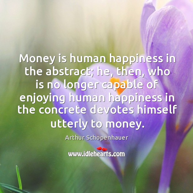 Money is human happiness in the abstract; he, then, who is no longer capable of Arthur Schopenhauer Picture Quote
