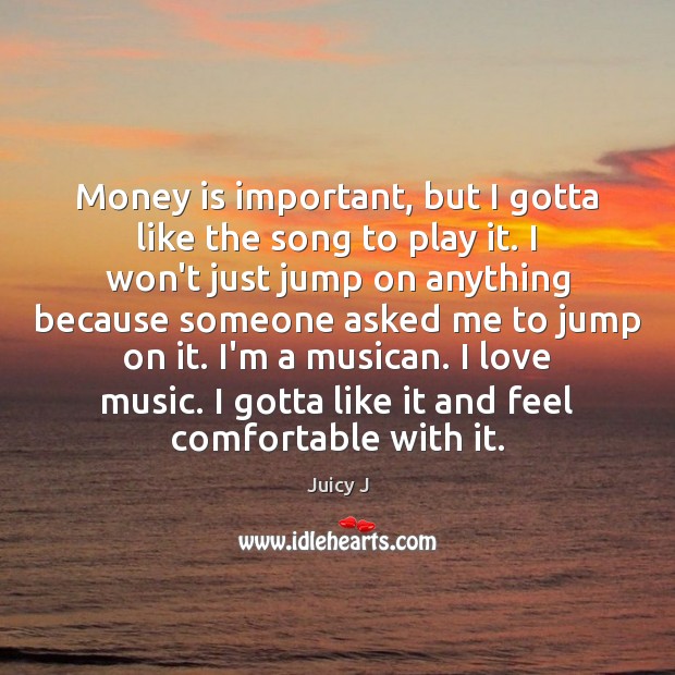 Money is important, but I gotta like the song to play it. Juicy J Picture Quote