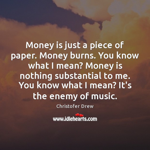Money is just a piece of paper. Money burns. You know what Money Quotes Image