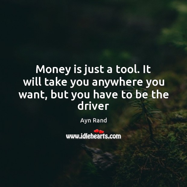 Money is just a tool. It will take you anywhere you want, but you have to be the driver Image