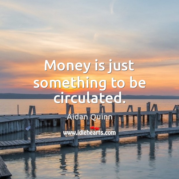 Money is just something to be circulated. Image