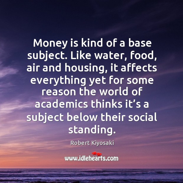 Money is kind of a base subject. Like water, food, air and housing, it affects everything Image