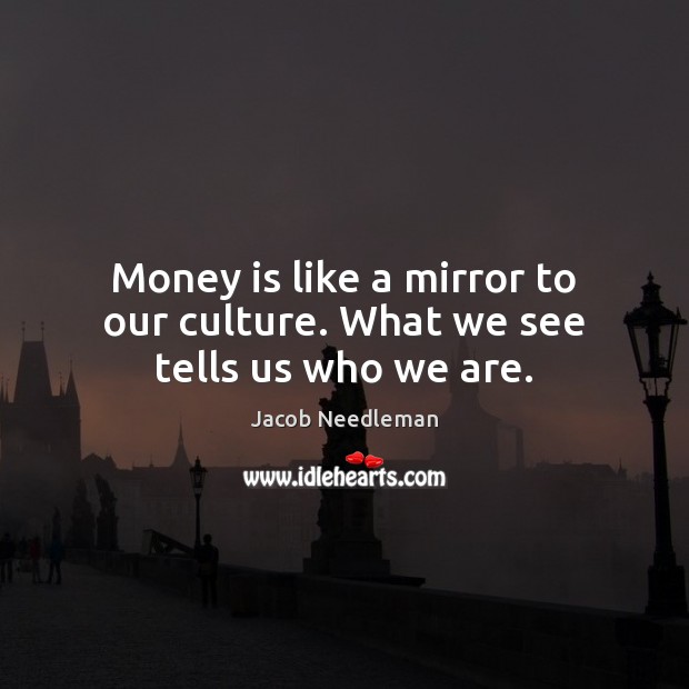 Money is like a mirror to our culture. What we see tells us who we are. Jacob Needleman Picture Quote