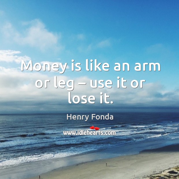 Money is like an arm or leg – use it or lose it. Image