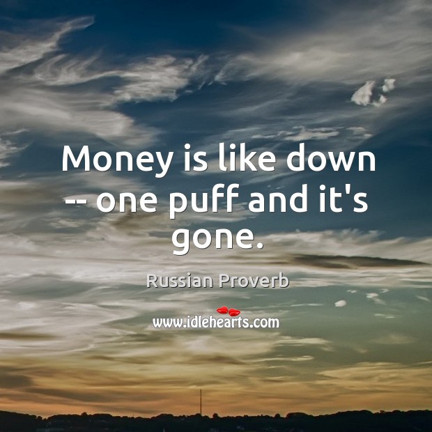 Money is like down — one puff and it’s gone. Image