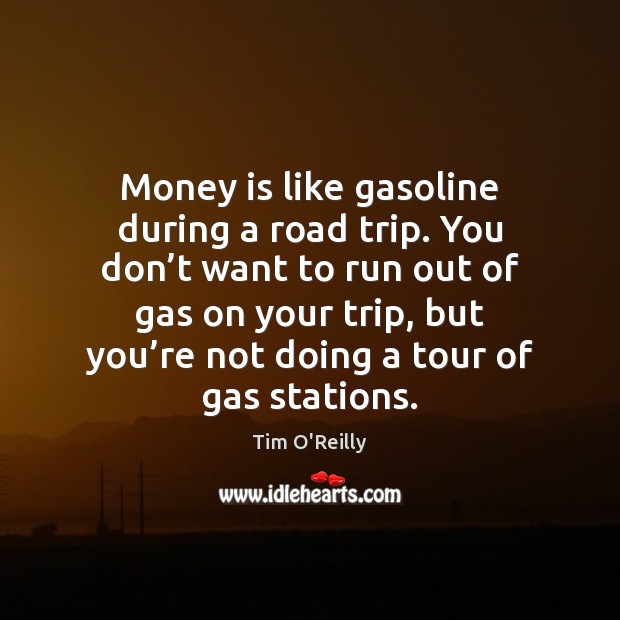 Money is like gasoline during a road trip. You don’t want Tim O’Reilly Picture Quote