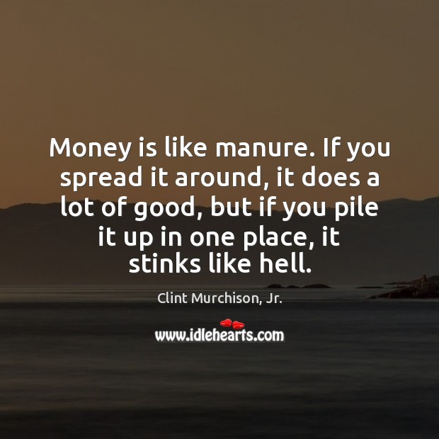 Money is like manure. If you spread it around, it does a Clint Murchison, Jr. Picture Quote