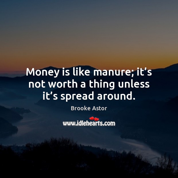 Money is like manure; it’s not worth a thing unless it’s spread around. Brooke Astor Picture Quote