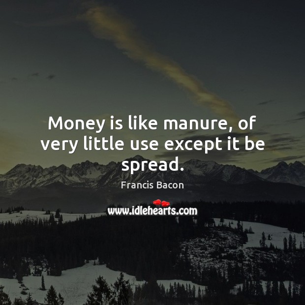 Money is like manure, of very little use except it be spread. Francis Bacon Picture Quote