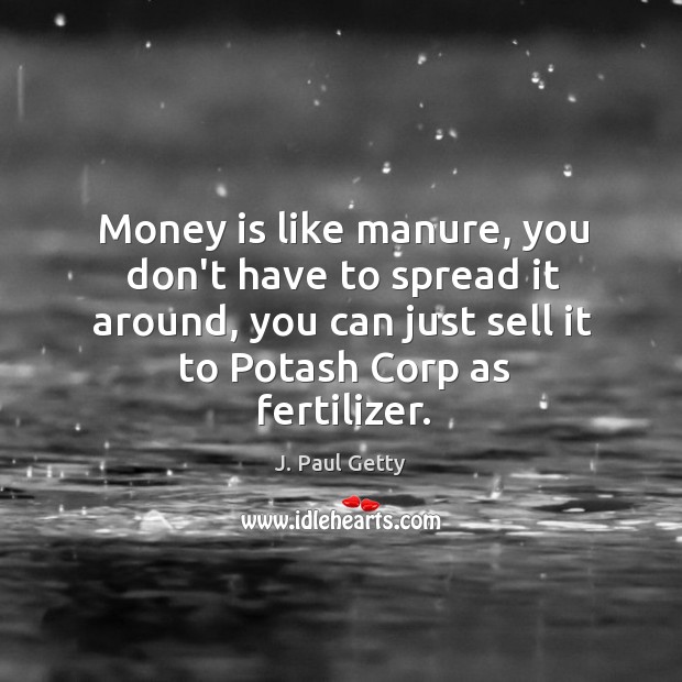 Money is like manure, you don’t have to spread it around, you Image
