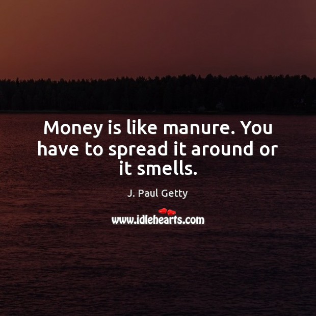 Money is like manure. You have to spread it around or it smells. J. Paul Getty Picture Quote