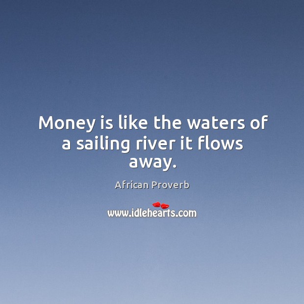 Money is like the waters of a sailing river it flows away. African Proverbs Image