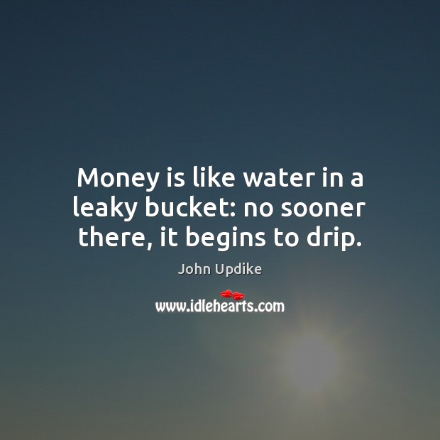 Money is like water in a leaky bucket: no sooner there, it begins to drip. John Updike Picture Quote