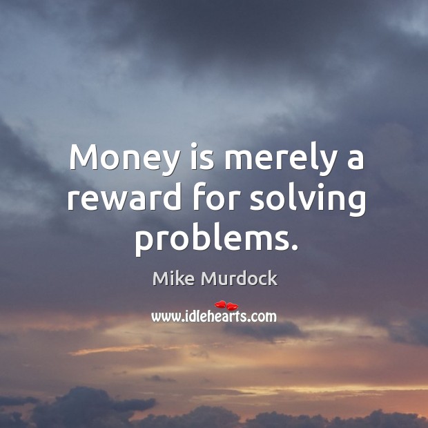 Money is merely a reward for solving problems. Image
