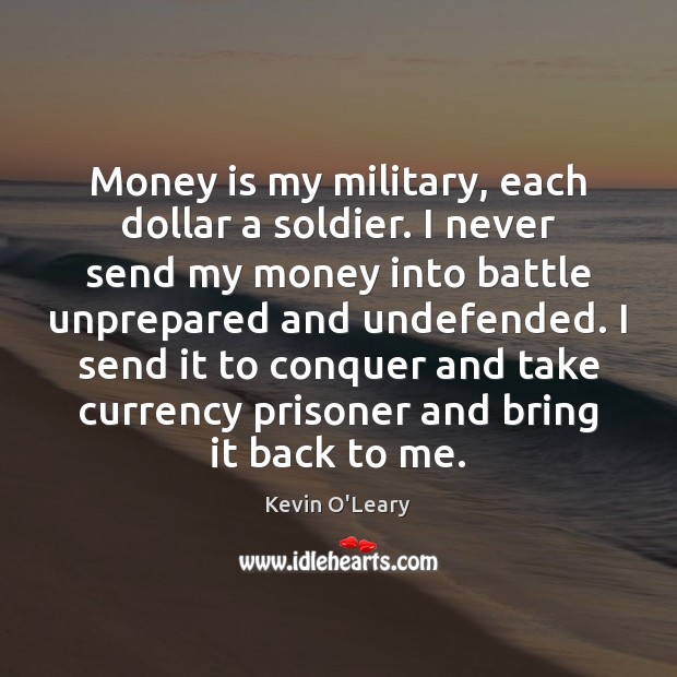 Money is my military, each dollar a soldier. I never send my Kevin O’Leary Picture Quote