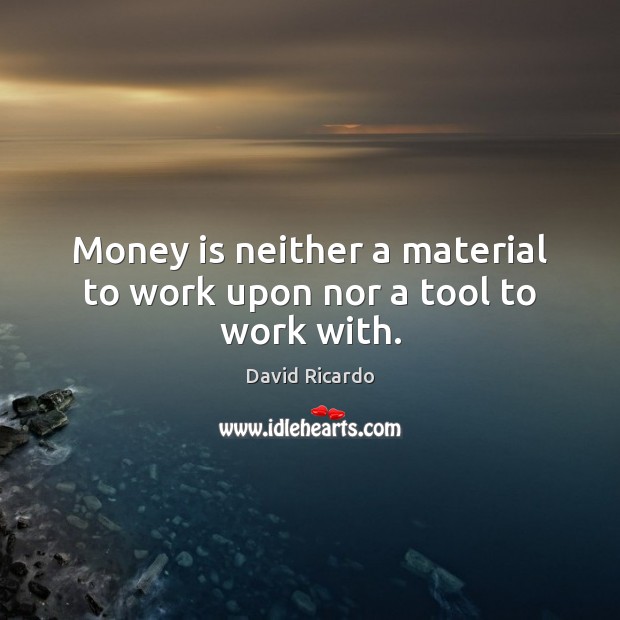 Money is neither a material to work upon nor a tool to work with. David Ricardo Picture Quote