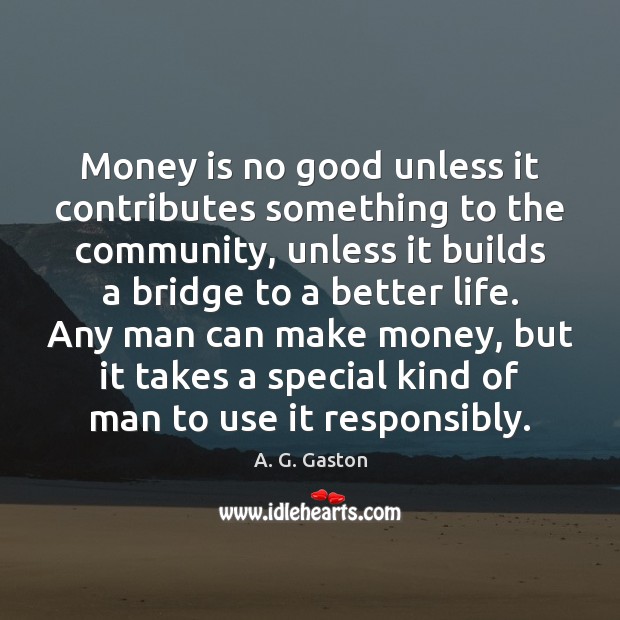 Money is no good unless it contributes something to the community, unless Image