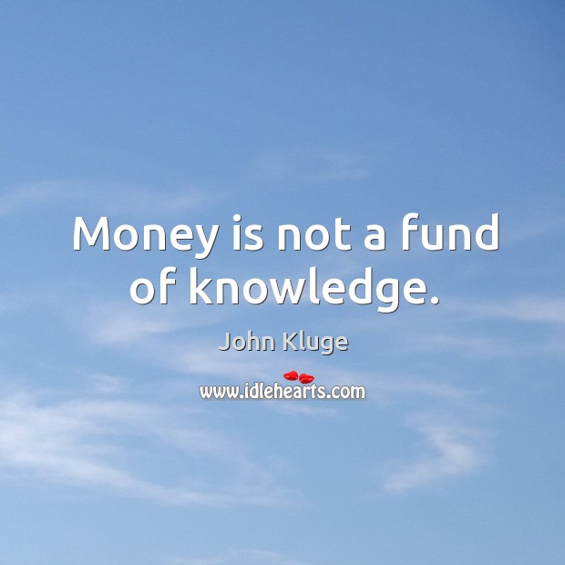Money is not a fund of knowledge. John Kluge Picture Quote