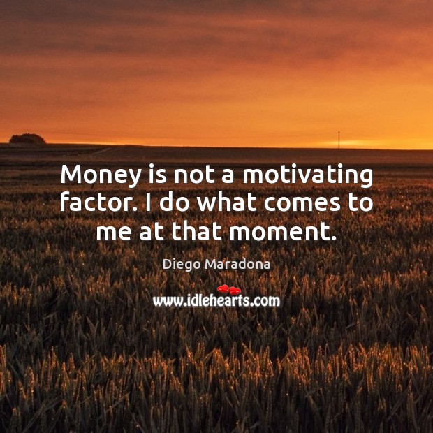 Money is not a motivating factor. I do what comes to me at that moment. Diego Maradona Picture Quote