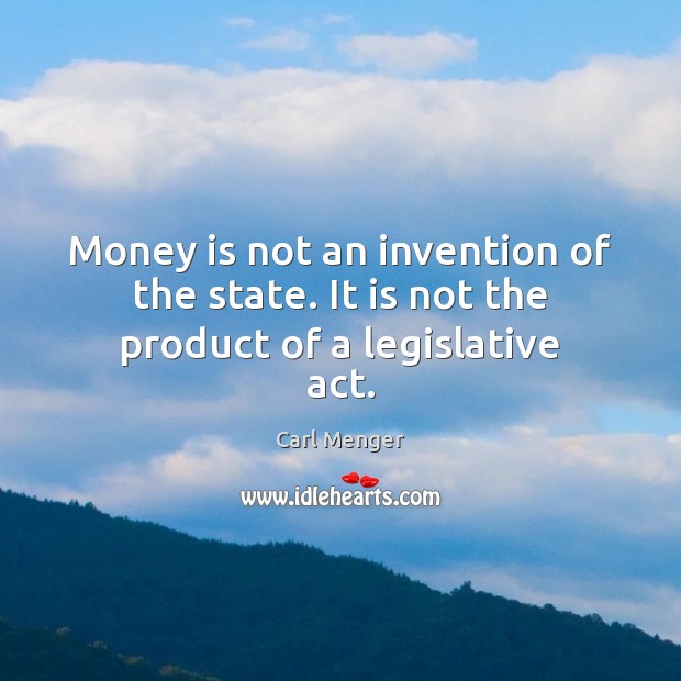 Money is not an invention of the state. It is not the product of a legislative act. Carl Menger Picture Quote