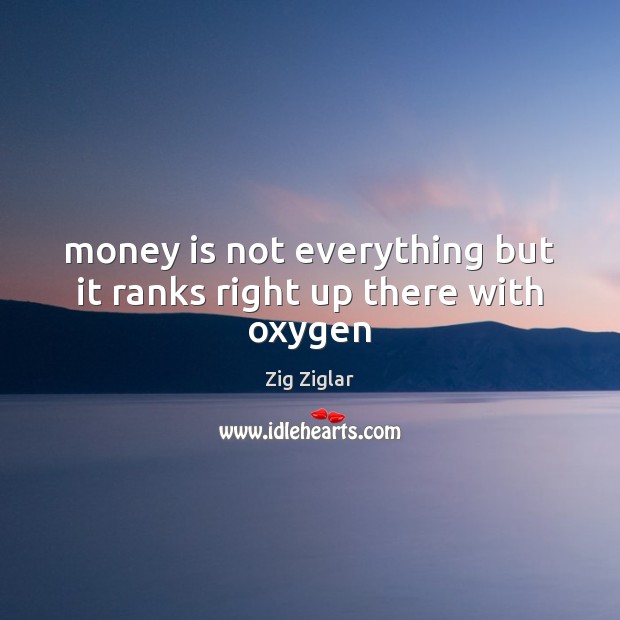 Money is not everything but it ranks right up there with oxygen Image