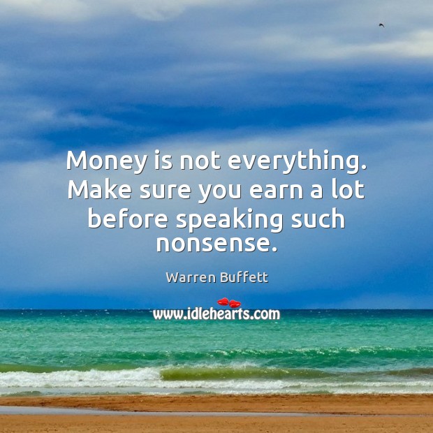 Money is not everything. Make sure you earn a lot before speaking such nonsense. Warren Buffett Picture Quote