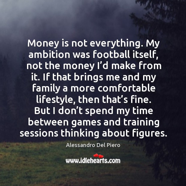Money is not everything. My ambition was football itself, not the money I’d make from it. Alessandro Del Piero Picture Quote