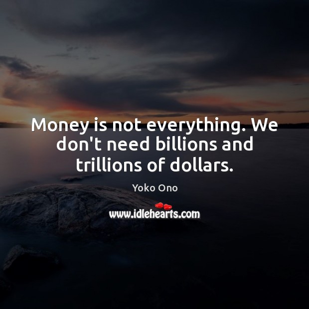 Money is not everything. We don’t need billions and trillions of dollars. Image