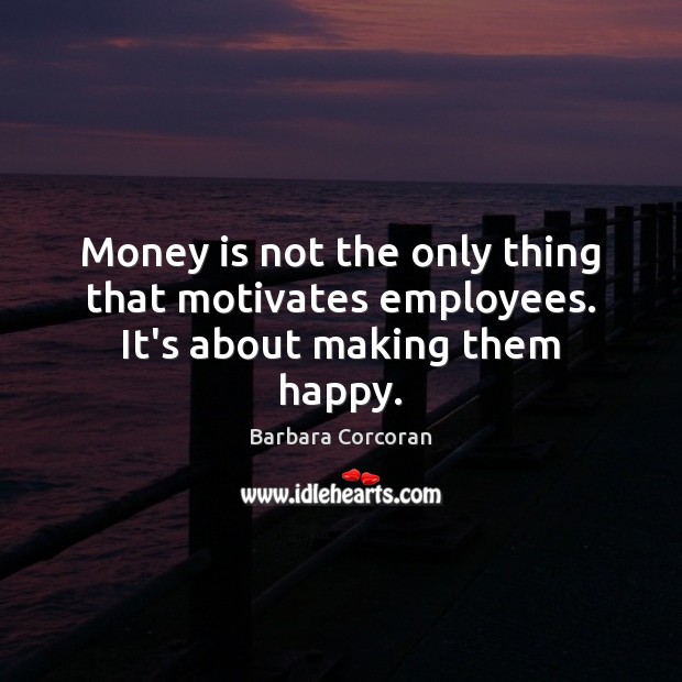 Money is not the only thing that motivates employees. It’s about making them happy. Barbara Corcoran Picture Quote