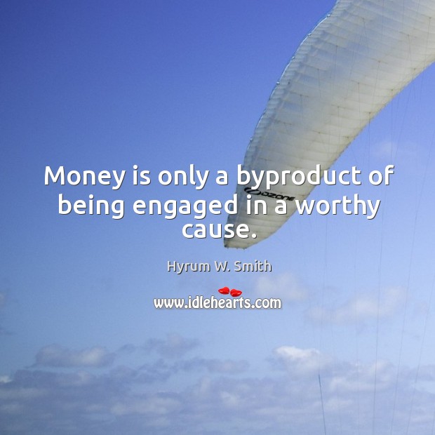 Money is only a byproduct of being engaged in a worthy cause. Hyrum W. Smith Picture Quote