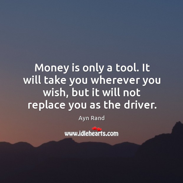 Money is only a tool. It will take you wherever you wish, but it will not replace you as the driver. Image
