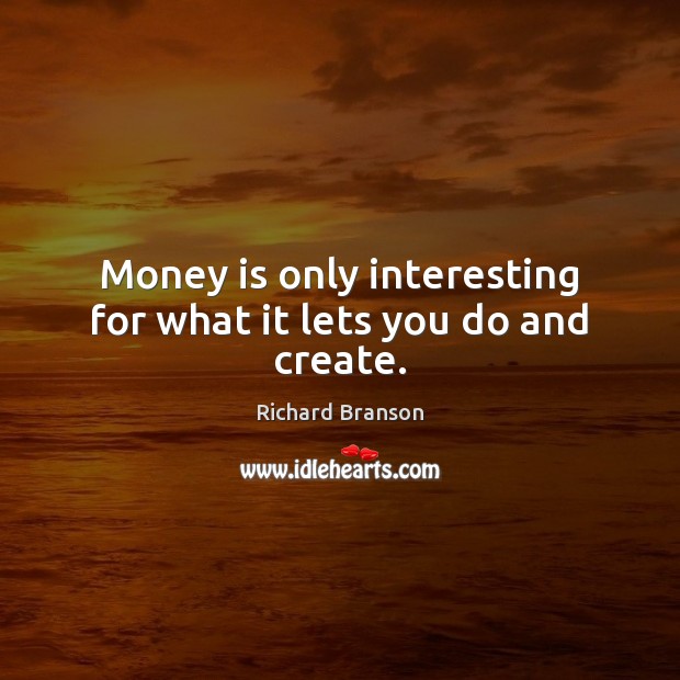 Money is only interesting for what it lets you do and create. Richard Branson Picture Quote