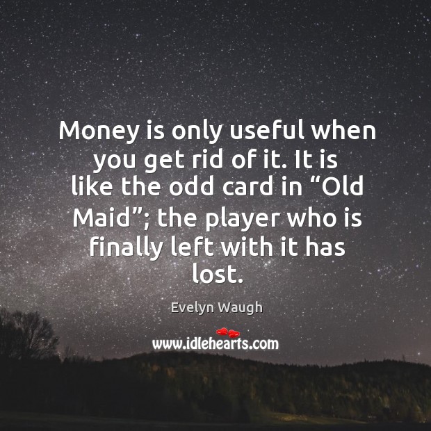 Money is only useful when you get rid of it. It is like the odd card in “old maid”; the player who is finally left with it has lost. Evelyn Waugh Picture Quote