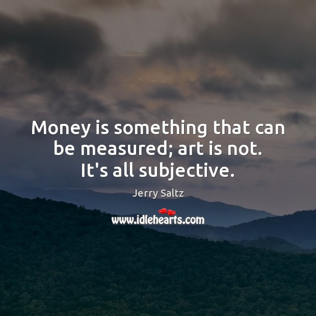Money is something that can be measured; art is not. It’s all subjective. Art Quotes Image