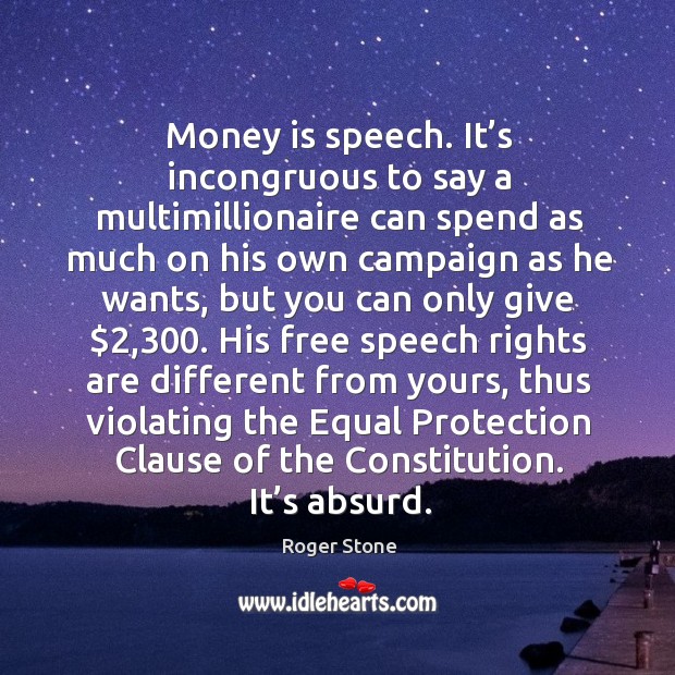 Money is speech. It’s incongruous to say a multimillionaire can spend as much on his own campaign Roger Stone Picture Quote