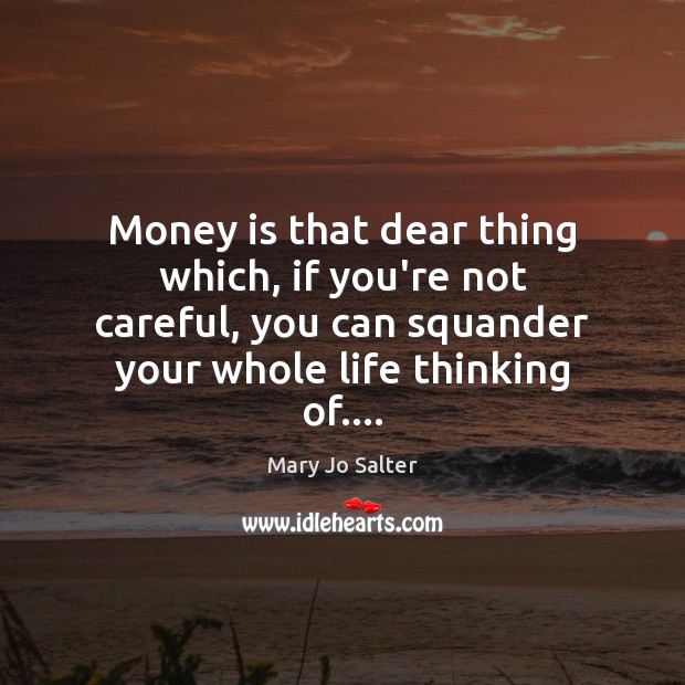 Money is that dear thing which, if you’re not careful, you can Mary Jo Salter Picture Quote