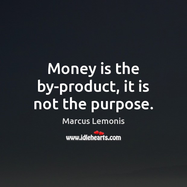Money is the by-product, it is not the purpose. Image