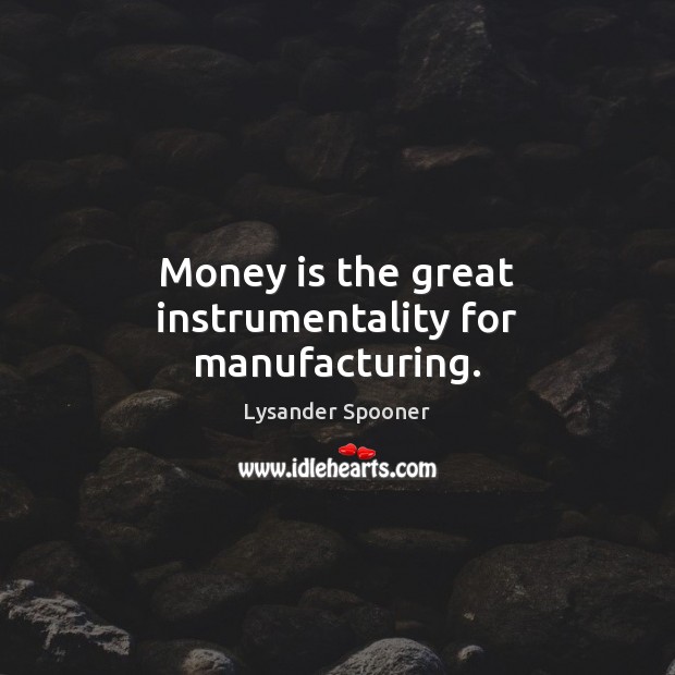 Money is the great instrumentality for manufacturing. Lysander Spooner Picture Quote