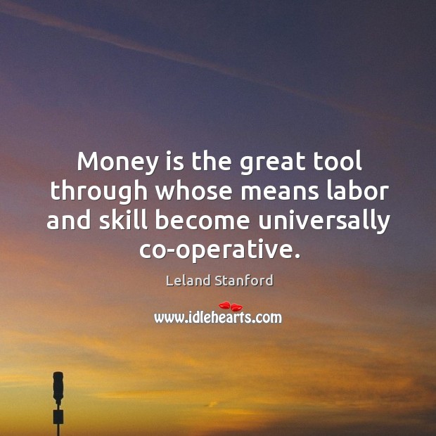 Money is the great tool through whose means labor and skill become universally co-operative. Leland Stanford Picture Quote