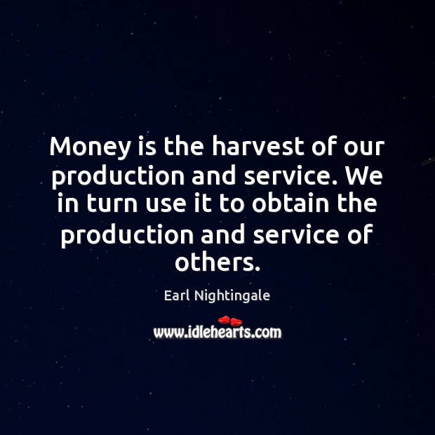 Money is the harvest of our production and service. We in turn Earl Nightingale Picture Quote