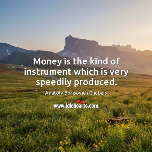 Money is the kind of instrument which is very speedily produced. Anatoly Borisovich Chubais Picture Quote