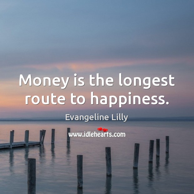 Money is the longest route to happiness. Evangeline Lilly Picture Quote