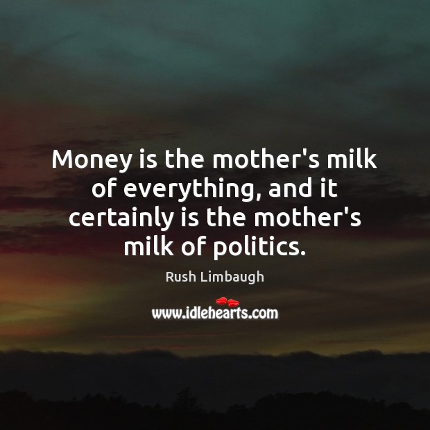 Money is the mother’s milk of everything, and it certainly is the Rush Limbaugh Picture Quote