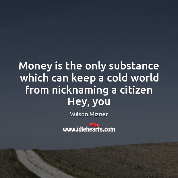 Money is the only substance which can keep a cold world from nicknaming a citizen Hey, you 