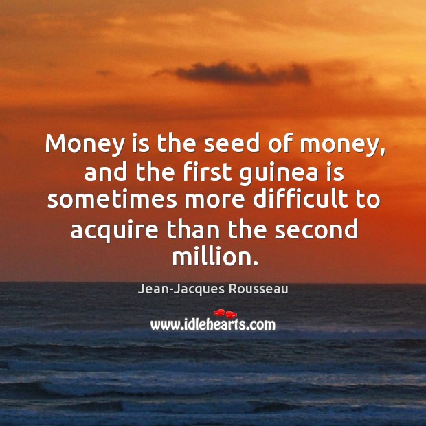 Money is the seed of money, and the first guinea is sometimes more difficult to acquire than the second million. Image