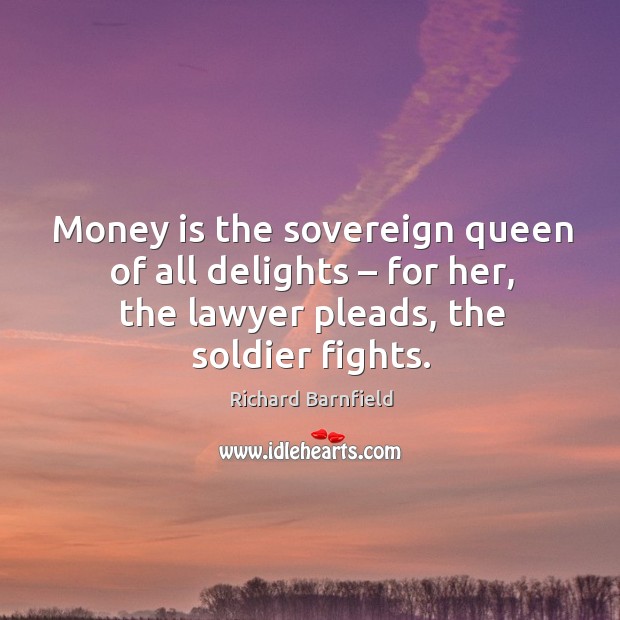 Money is the sovereign queen of all delights – for her, the lawyer pleads, the soldier fights. Richard Barnfield Picture Quote