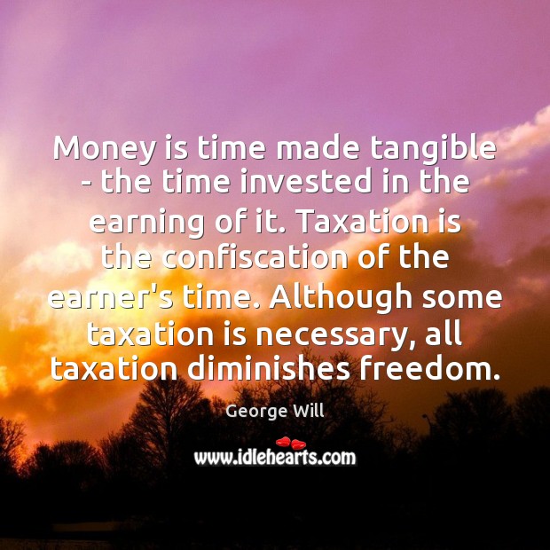 Money is time made tangible – the time invested in the earning George Will Picture Quote
